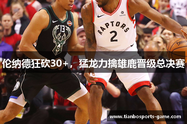 伦纳德狂砍30+，猛龙力擒雄鹿晋级总决赛