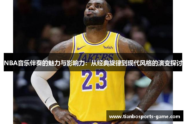 NBA音乐伴奏的魅力与影响力：从经典旋律到现代风格的演变探讨