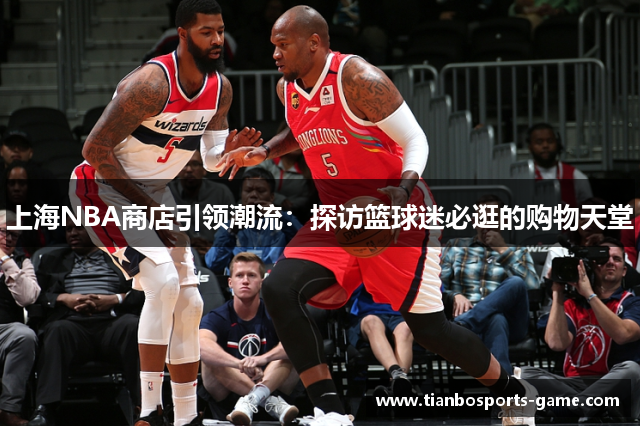 上海NBA商店引领潮流：探访篮球迷必逛的购物天堂