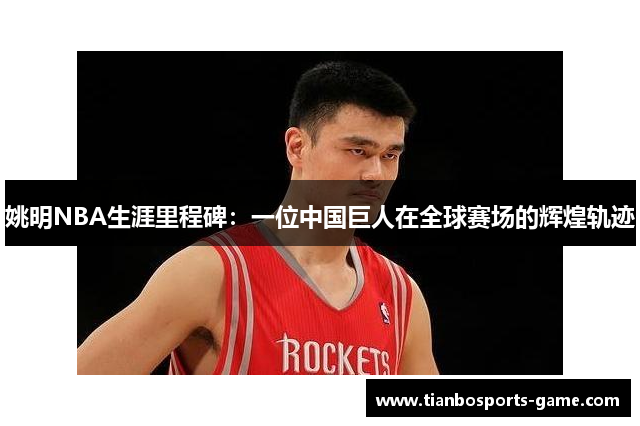 姚明NBA生涯里程碑：一位中国巨人在全球赛场的辉煌轨迹