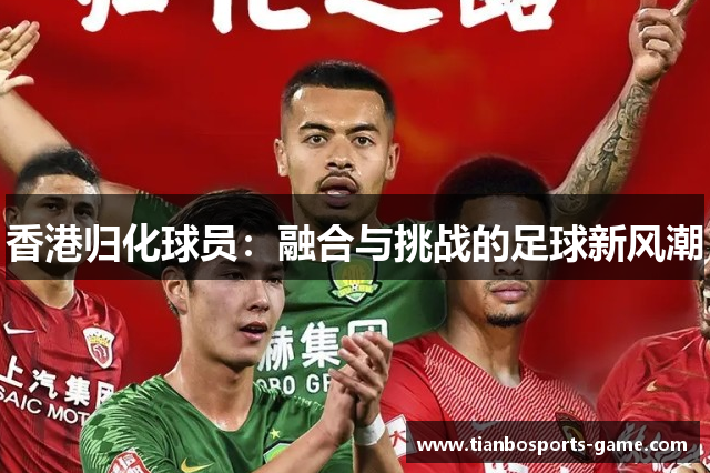 香港归化球员：融合与挑战的足球新风潮