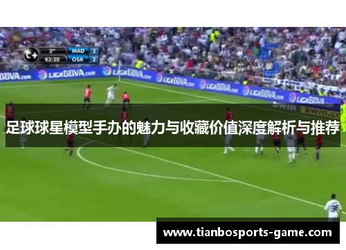 足球球星模型手办的魅力与收藏价值深度解析与推荐
