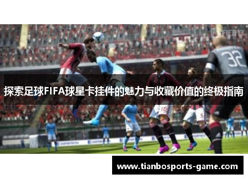 探索足球FIFA球星卡挂件的魅力与收藏价值的终极指南