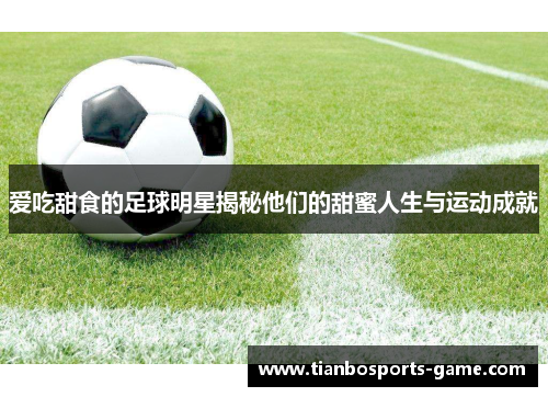 爱吃甜食的足球明星揭秘他们的甜蜜人生与运动成就