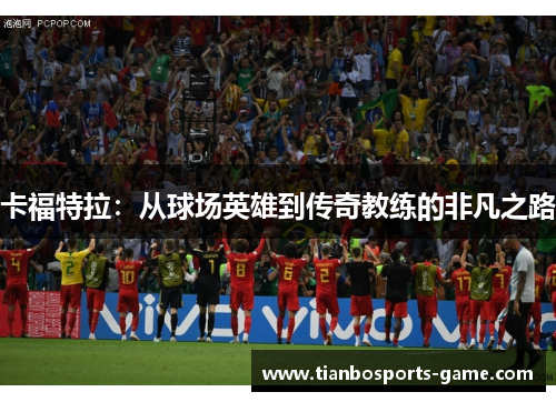 卡福特拉：从球场英雄到传奇教练的非凡之路