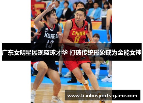 广东女明星展现篮球才华 打破传统形象成为全能女神