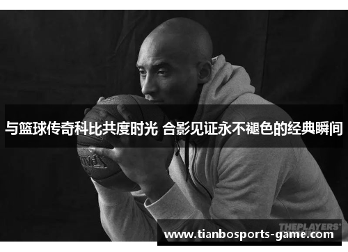 与篮球传奇科比共度时光 合影见证永不褪色的经典瞬间