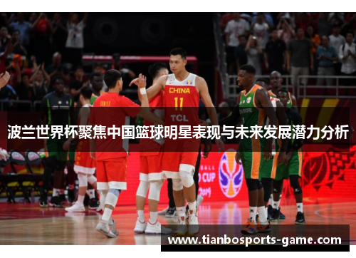 波兰世界杯聚焦中国篮球明星表现与未来发展潜力分析