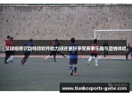 足球明星识别特效软件助力球迷更好享受赛事乐趣与激情体验