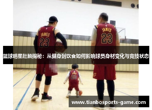篮球明星肚腩揭秘：从健身到饮食如何影响球员身材变化与竞技状态