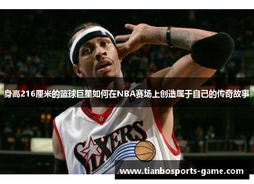 身高216厘米的篮球巨星如何在NBA赛场上创造属于自己的传奇故事