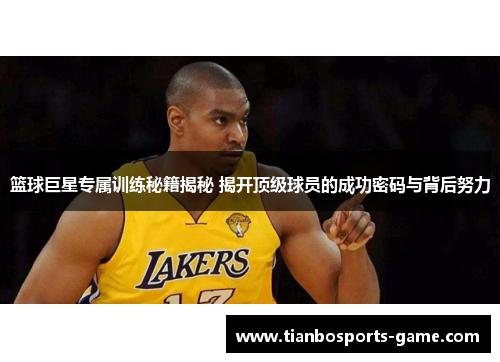 篮球巨星专属训练秘籍揭秘 揭开顶级球员的成功密码与背后努力