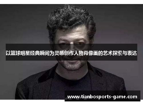以篮球明星经典瞬间为灵感创作人物肖像画的艺术探索与表达